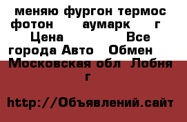 меняю фургон термос фотон 3702 аумарк 2013г › Цена ­ 400 000 - Все города Авто » Обмен   . Московская обл.,Лобня г.